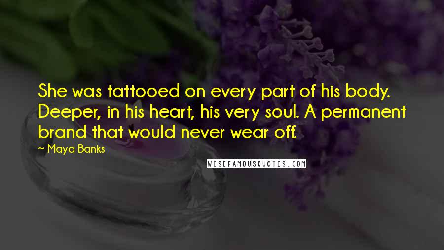 Maya Banks Quotes: She was tattooed on every part of his body. Deeper, in his heart, his very soul. A permanent brand that would never wear off.