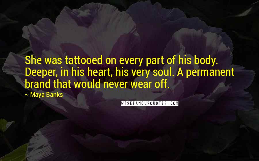 Maya Banks Quotes: She was tattooed on every part of his body. Deeper, in his heart, his very soul. A permanent brand that would never wear off.