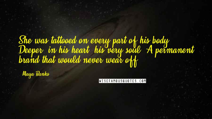 Maya Banks Quotes: She was tattooed on every part of his body. Deeper, in his heart, his very soul. A permanent brand that would never wear off.