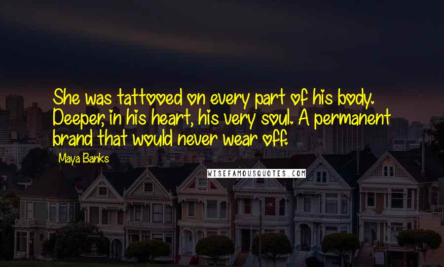 Maya Banks Quotes: She was tattooed on every part of his body. Deeper, in his heart, his very soul. A permanent brand that would never wear off.