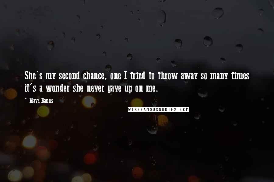 Maya Banks Quotes: She's my second chance, one I tried to throw away so many times it's a wonder she never gave up on me.