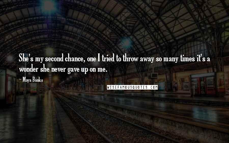 Maya Banks Quotes: She's my second chance, one I tried to throw away so many times it's a wonder she never gave up on me.