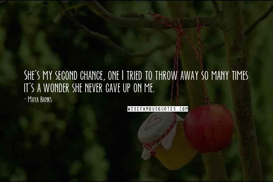 Maya Banks Quotes: She's my second chance, one I tried to throw away so many times it's a wonder she never gave up on me.