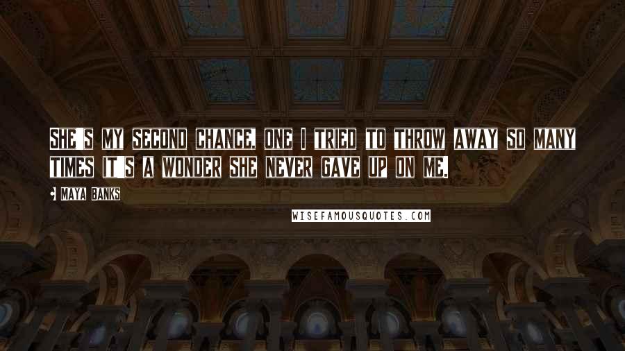 Maya Banks Quotes: She's my second chance, one I tried to throw away so many times it's a wonder she never gave up on me.