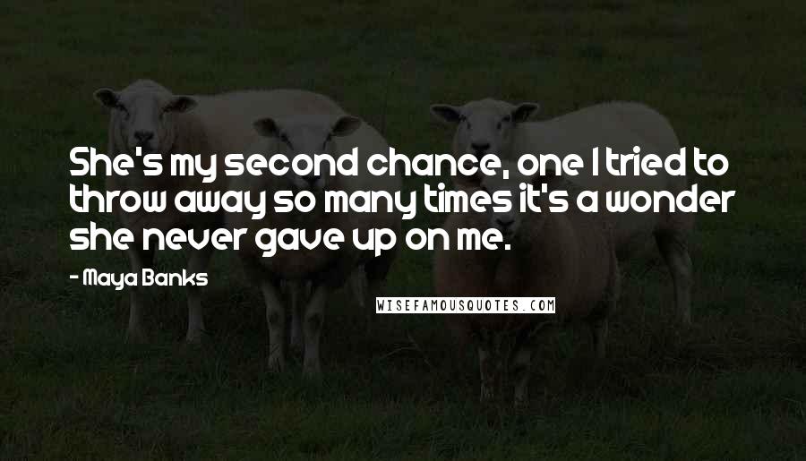 Maya Banks Quotes: She's my second chance, one I tried to throw away so many times it's a wonder she never gave up on me.