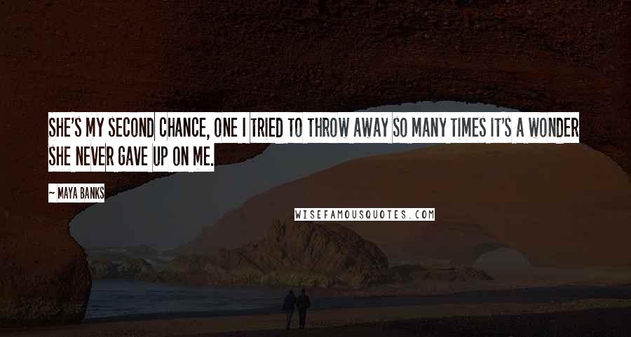 Maya Banks Quotes: She's my second chance, one I tried to throw away so many times it's a wonder she never gave up on me.
