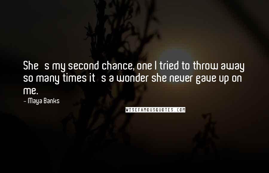 Maya Banks Quotes: She's my second chance, one I tried to throw away so many times it's a wonder she never gave up on me.