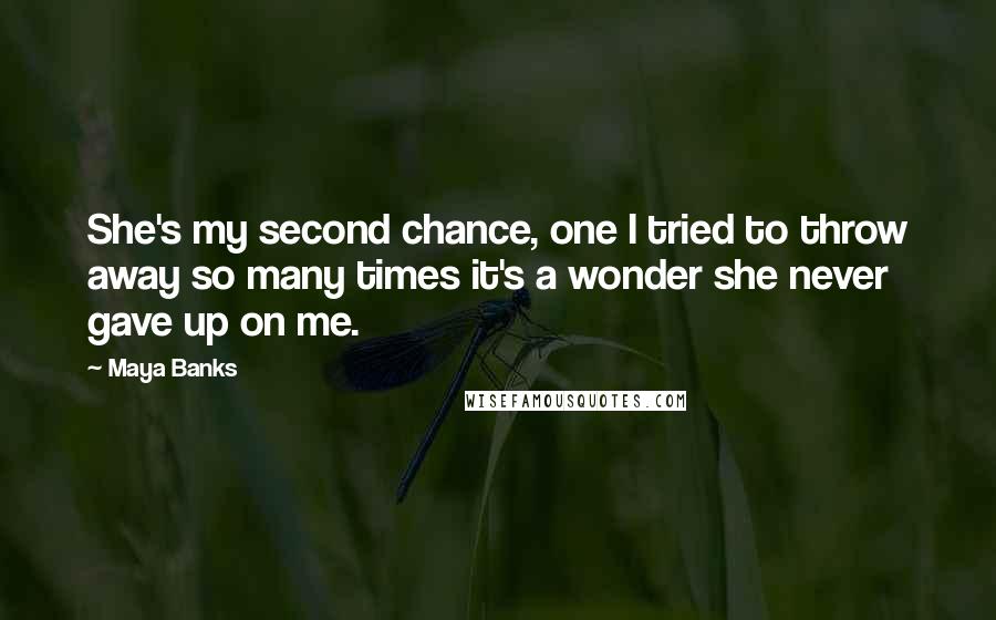 Maya Banks Quotes: She's my second chance, one I tried to throw away so many times it's a wonder she never gave up on me.