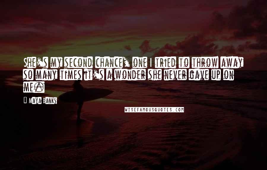 Maya Banks Quotes: She's my second chance, one I tried to throw away so many times it's a wonder she never gave up on me.