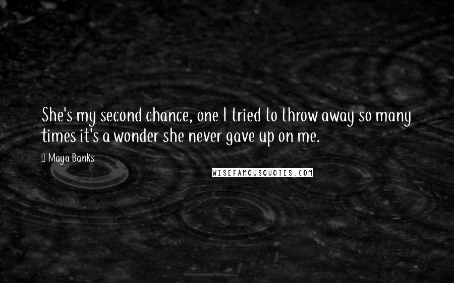 Maya Banks Quotes: She's my second chance, one I tried to throw away so many times it's a wonder she never gave up on me.