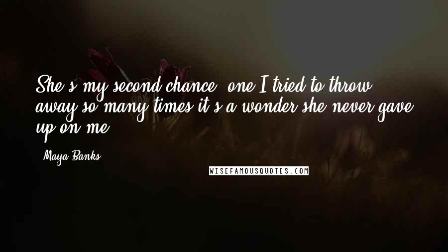 Maya Banks Quotes: She's my second chance, one I tried to throw away so many times it's a wonder she never gave up on me.