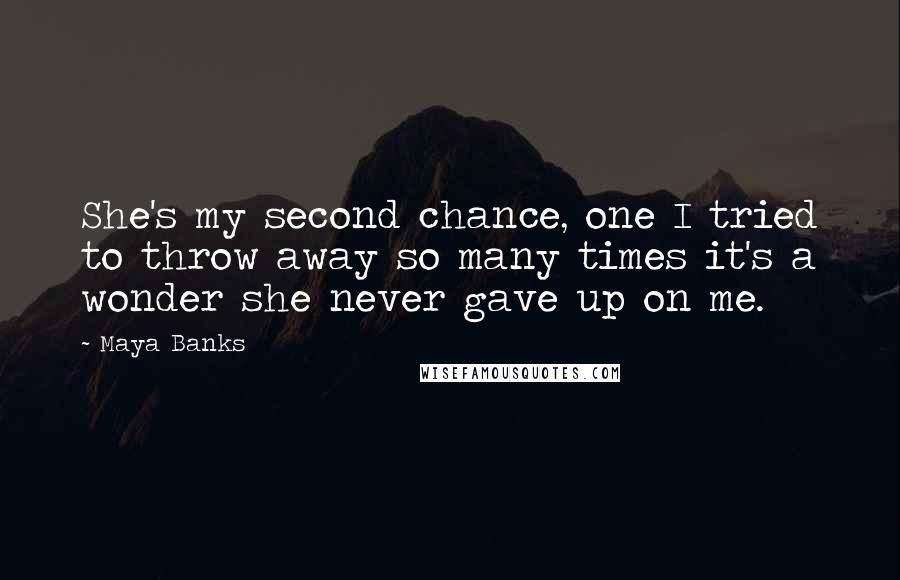 Maya Banks Quotes: She's my second chance, one I tried to throw away so many times it's a wonder she never gave up on me.