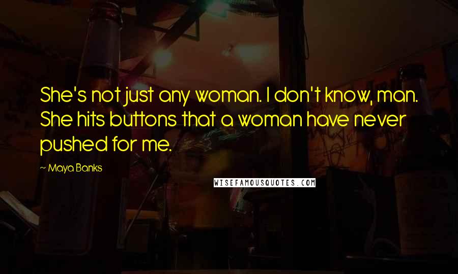 Maya Banks Quotes: She's not just any woman. I don't know, man. She hits buttons that a woman have never pushed for me.