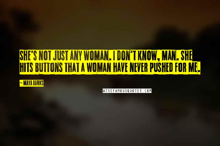 Maya Banks Quotes: She's not just any woman. I don't know, man. She hits buttons that a woman have never pushed for me.