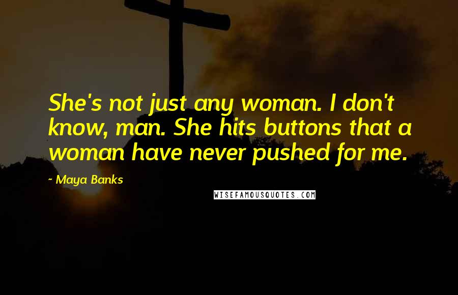 Maya Banks Quotes: She's not just any woman. I don't know, man. She hits buttons that a woman have never pushed for me.