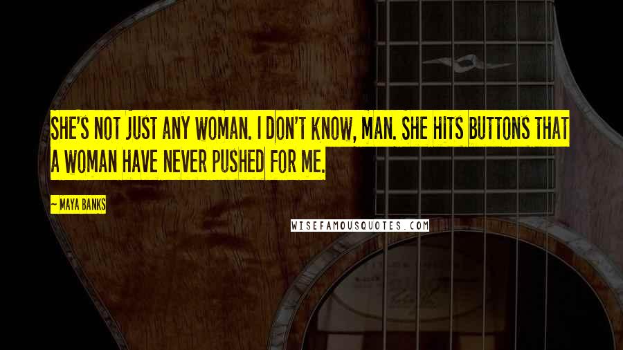 Maya Banks Quotes: She's not just any woman. I don't know, man. She hits buttons that a woman have never pushed for me.