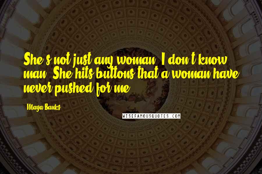 Maya Banks Quotes: She's not just any woman. I don't know, man. She hits buttons that a woman have never pushed for me.