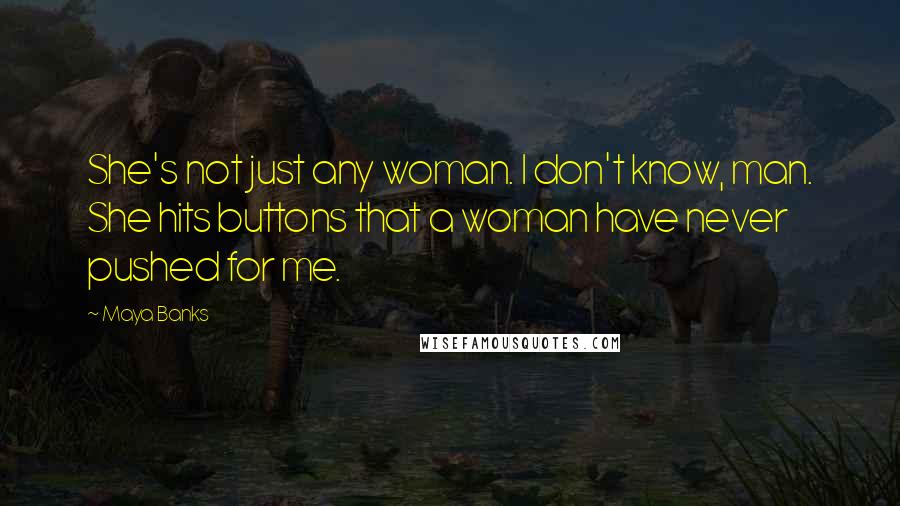 Maya Banks Quotes: She's not just any woman. I don't know, man. She hits buttons that a woman have never pushed for me.