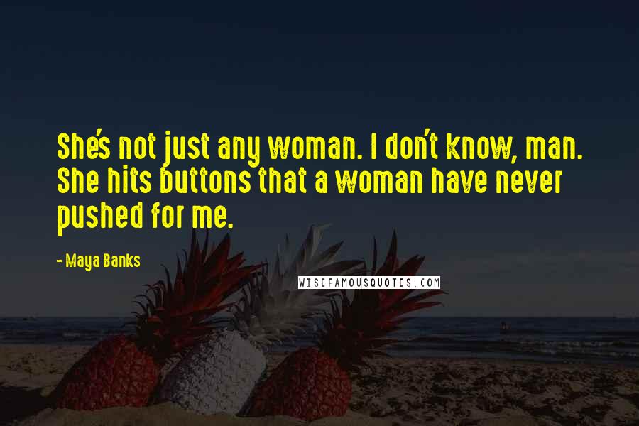 Maya Banks Quotes: She's not just any woman. I don't know, man. She hits buttons that a woman have never pushed for me.