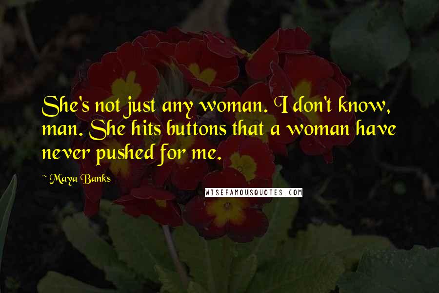 Maya Banks Quotes: She's not just any woman. I don't know, man. She hits buttons that a woman have never pushed for me.