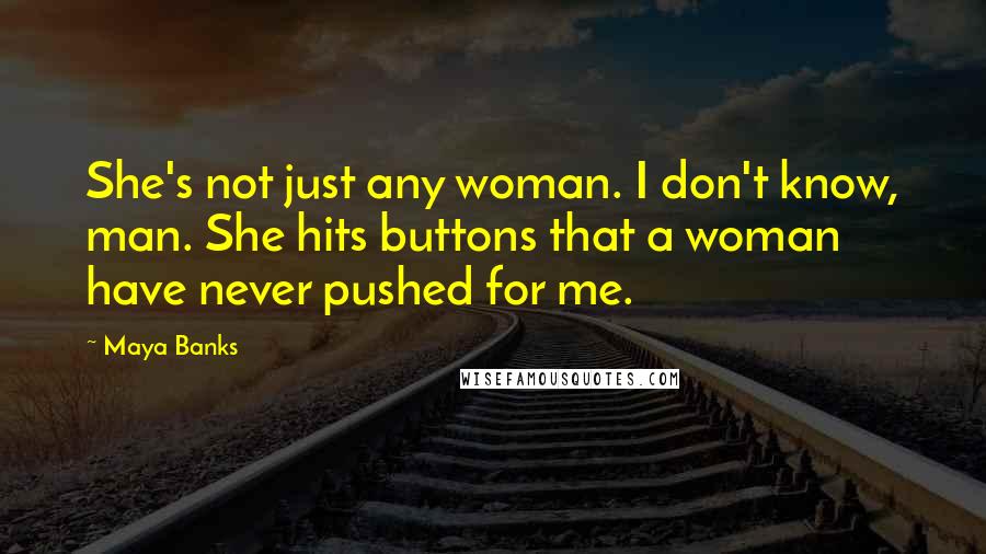 Maya Banks Quotes: She's not just any woman. I don't know, man. She hits buttons that a woman have never pushed for me.