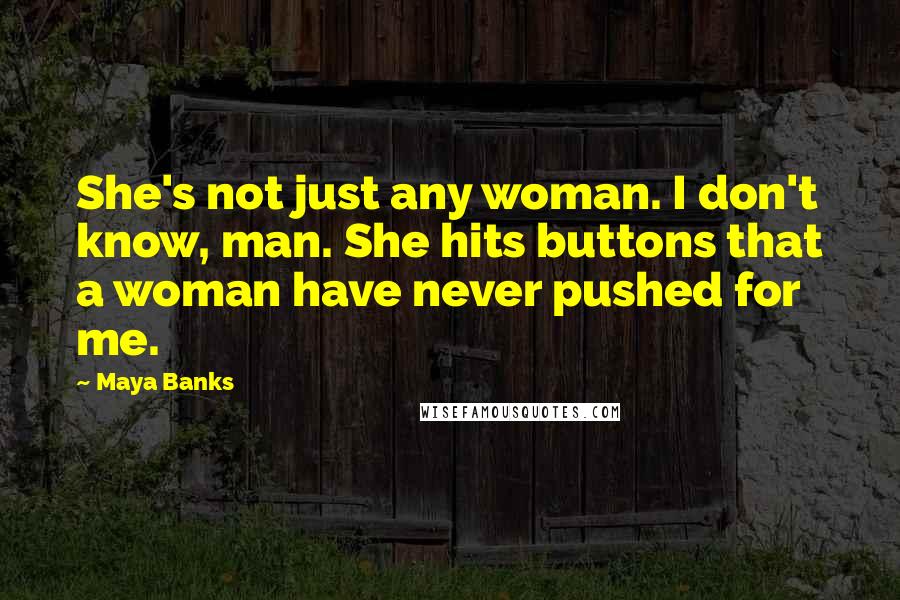 Maya Banks Quotes: She's not just any woman. I don't know, man. She hits buttons that a woman have never pushed for me.