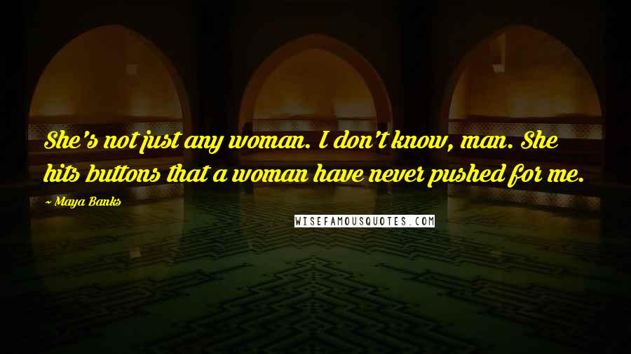 Maya Banks Quotes: She's not just any woman. I don't know, man. She hits buttons that a woman have never pushed for me.