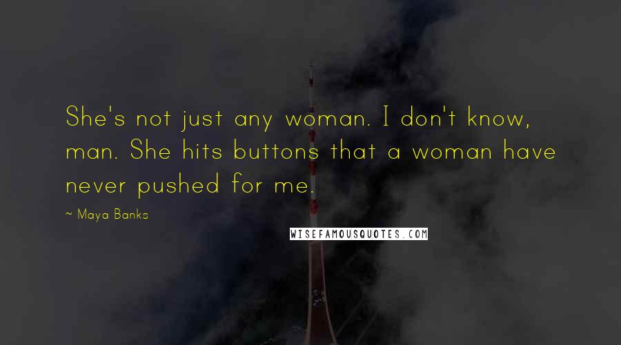 Maya Banks Quotes: She's not just any woman. I don't know, man. She hits buttons that a woman have never pushed for me.