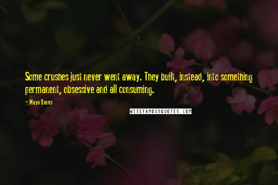 Maya Banks Quotes: Some crushes just never went away. They built, instead, into something permanent, obsessive and all consuming.