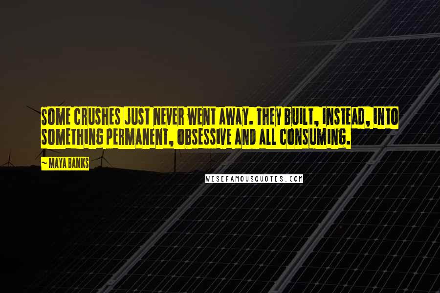 Maya Banks Quotes: Some crushes just never went away. They built, instead, into something permanent, obsessive and all consuming.