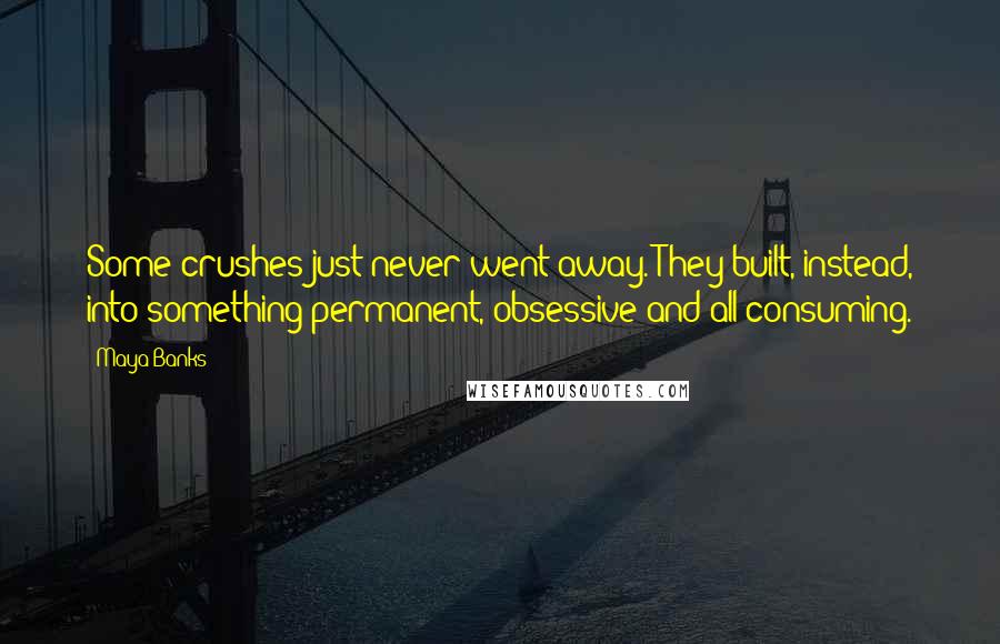 Maya Banks Quotes: Some crushes just never went away. They built, instead, into something permanent, obsessive and all consuming.