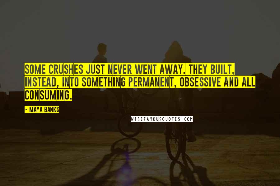 Maya Banks Quotes: Some crushes just never went away. They built, instead, into something permanent, obsessive and all consuming.
