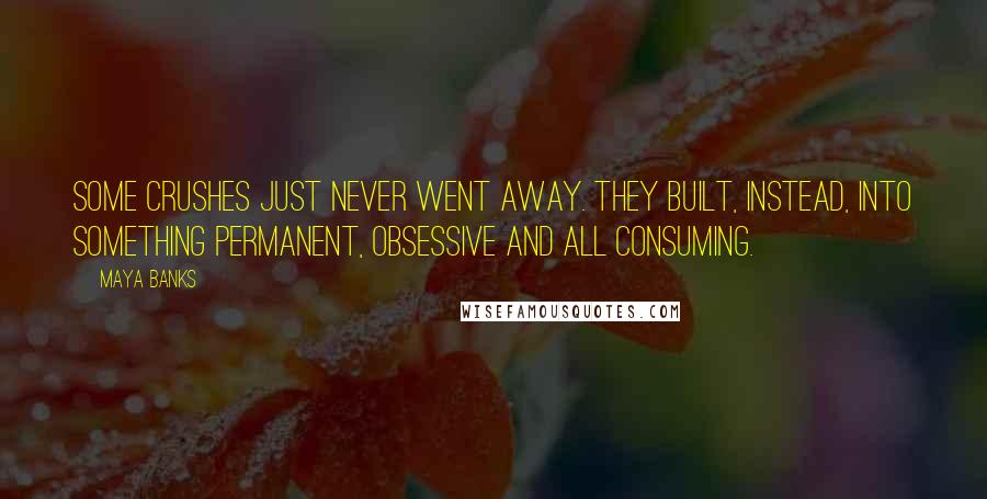 Maya Banks Quotes: Some crushes just never went away. They built, instead, into something permanent, obsessive and all consuming.