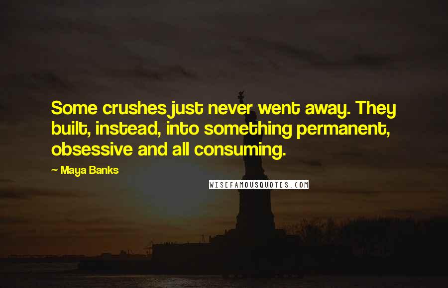 Maya Banks Quotes: Some crushes just never went away. They built, instead, into something permanent, obsessive and all consuming.