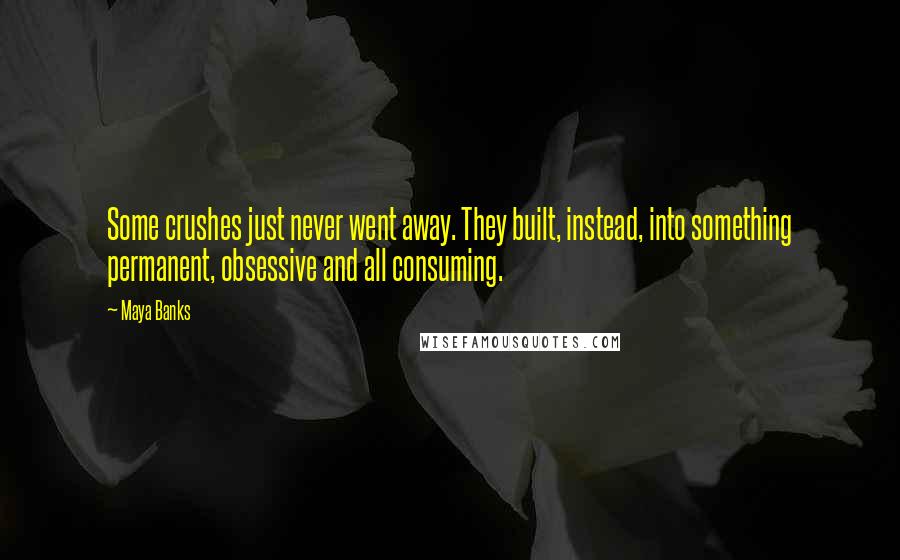 Maya Banks Quotes: Some crushes just never went away. They built, instead, into something permanent, obsessive and all consuming.