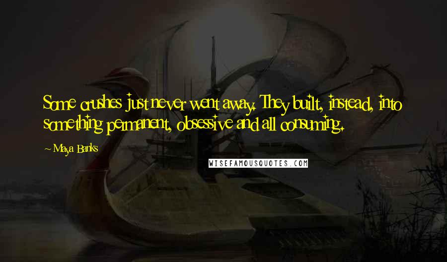 Maya Banks Quotes: Some crushes just never went away. They built, instead, into something permanent, obsessive and all consuming.