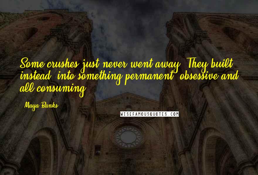 Maya Banks Quotes: Some crushes just never went away. They built, instead, into something permanent, obsessive and all consuming.