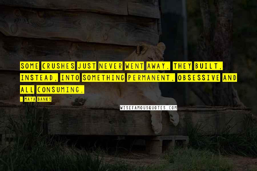 Maya Banks Quotes: Some crushes just never went away. They built, instead, into something permanent, obsessive and all consuming.