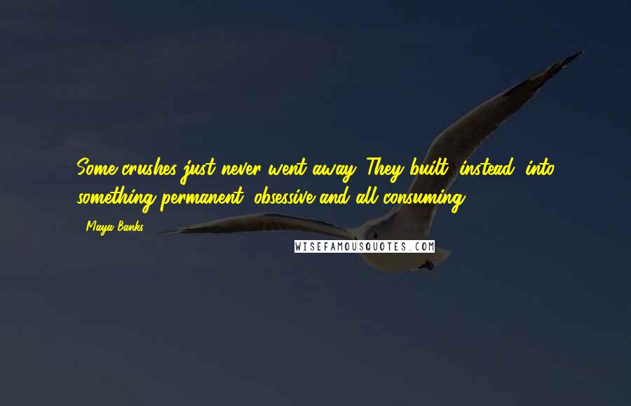 Maya Banks Quotes: Some crushes just never went away. They built, instead, into something permanent, obsessive and all consuming.