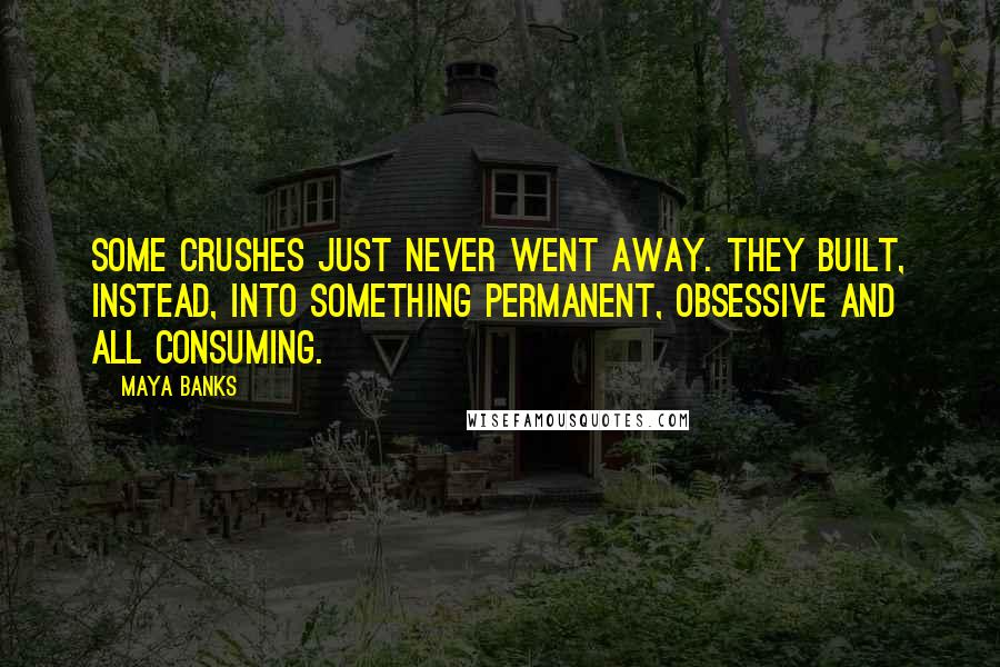 Maya Banks Quotes: Some crushes just never went away. They built, instead, into something permanent, obsessive and all consuming.