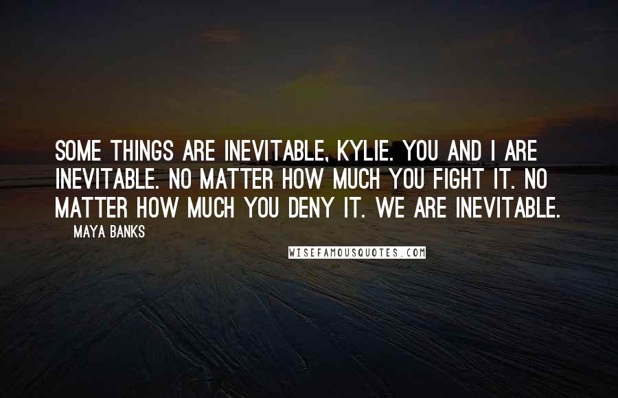 Maya Banks Quotes: Some things are inevitable, Kylie. You and I are inevitable. No matter how much you fight it. NO matter how much you deny it. We are inevitable.