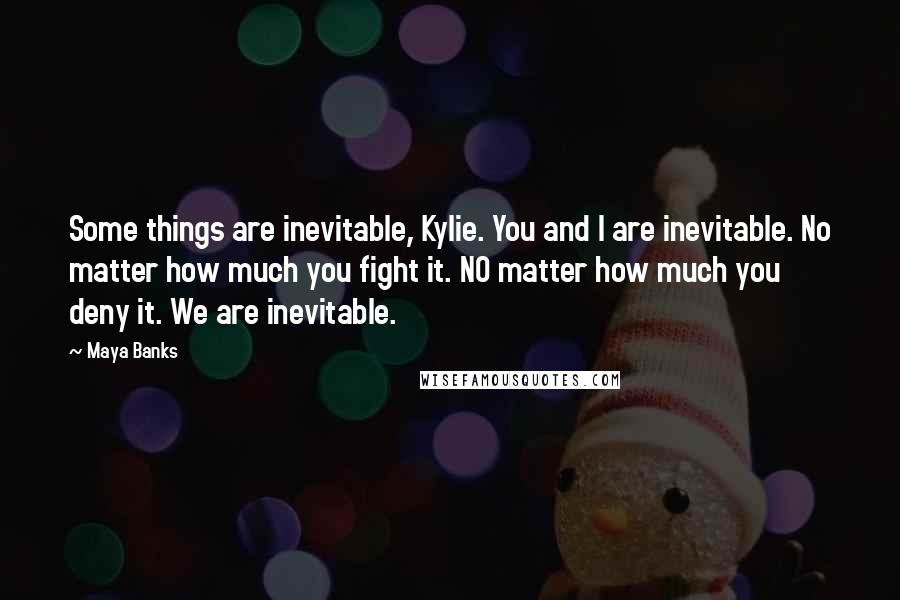 Maya Banks Quotes: Some things are inevitable, Kylie. You and I are inevitable. No matter how much you fight it. NO matter how much you deny it. We are inevitable.