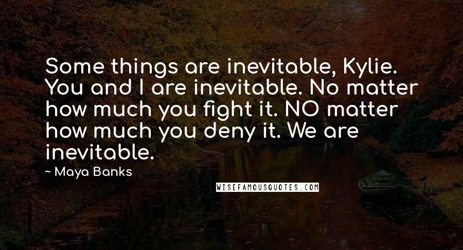 Maya Banks Quotes: Some things are inevitable, Kylie. You and I are inevitable. No matter how much you fight it. NO matter how much you deny it. We are inevitable.