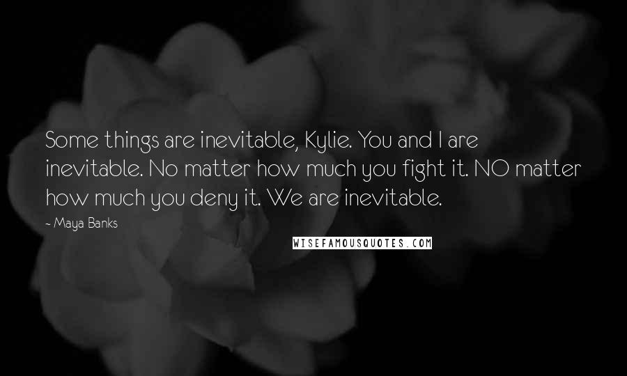 Maya Banks Quotes: Some things are inevitable, Kylie. You and I are inevitable. No matter how much you fight it. NO matter how much you deny it. We are inevitable.