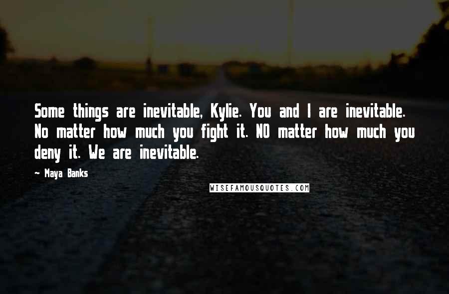 Maya Banks Quotes: Some things are inevitable, Kylie. You and I are inevitable. No matter how much you fight it. NO matter how much you deny it. We are inevitable.