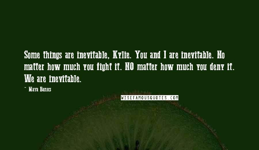 Maya Banks Quotes: Some things are inevitable, Kylie. You and I are inevitable. No matter how much you fight it. NO matter how much you deny it. We are inevitable.