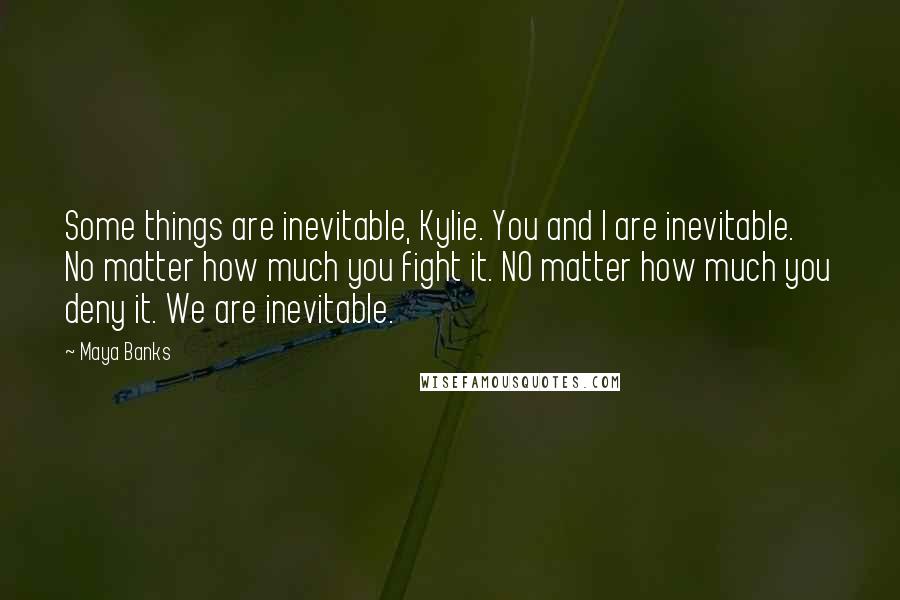 Maya Banks Quotes: Some things are inevitable, Kylie. You and I are inevitable. No matter how much you fight it. NO matter how much you deny it. We are inevitable.