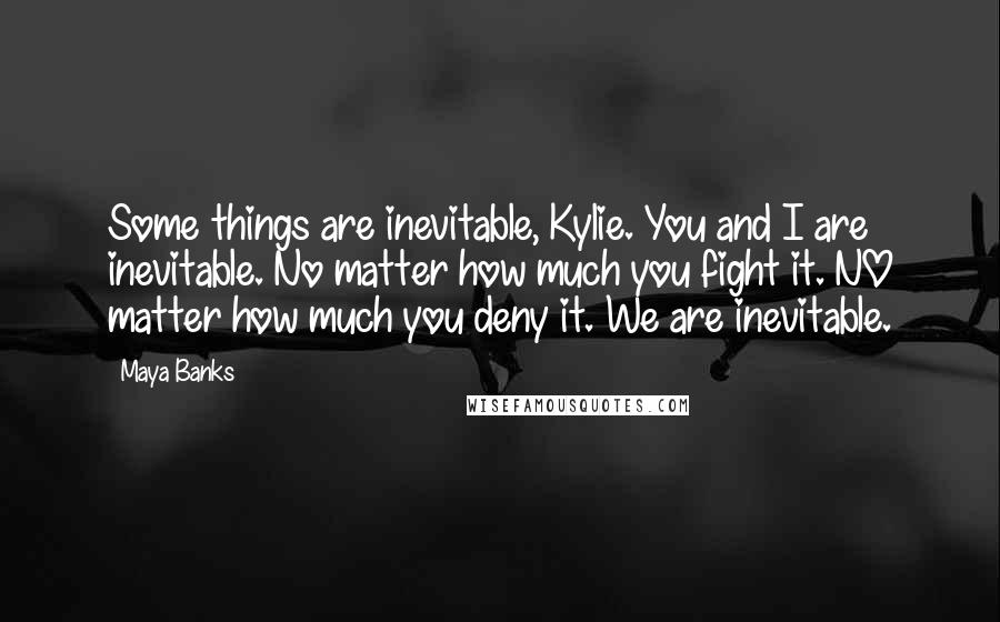 Maya Banks Quotes: Some things are inevitable, Kylie. You and I are inevitable. No matter how much you fight it. NO matter how much you deny it. We are inevitable.