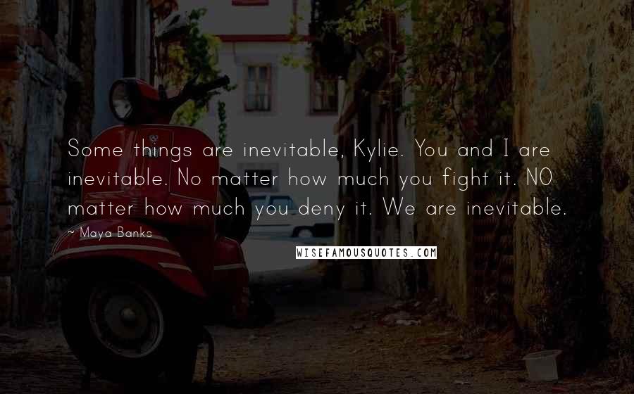 Maya Banks Quotes: Some things are inevitable, Kylie. You and I are inevitable. No matter how much you fight it. NO matter how much you deny it. We are inevitable.