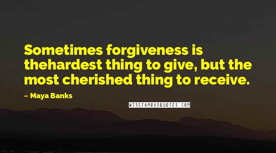 Maya Banks Quotes: Sometimes forgiveness is thehardest thing to give, but the most cherished thing to receive.